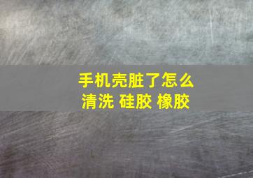 手机壳脏了怎么清洗 硅胶 橡胶